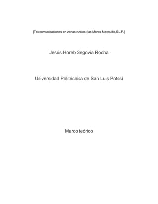 [Telecomunicaciones en zonas rurales (las Moras Mexquitic,S.L.P.]
Jesús Horeb Segovia Rocha
Universidad Politécnica de San Luis Potosí
Marco teórico
 