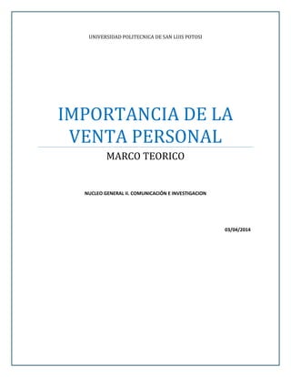 UNIVERSIDAD POLITECNICA DE SAN LUIS POTOSI
IMPORTANCIA DE LA
VENTA PERSONAL
MARCO TEORICO
NUCLEO GENERAL II. COMUNICACIÓN E INVESTIGACION
03/04/2014
 