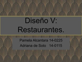 Diseño V:
Restaurantes.
Pamela Alcantara 14-0225
Adriana de Soto 14-0115
 