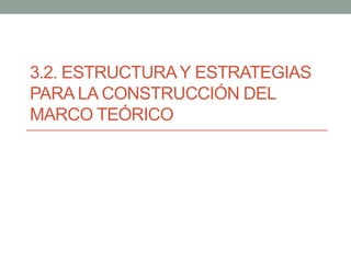 3.2. ESTRUCTURAY ESTRATEGIAS
PARA LA CONSTRUCCIÓN DEL
MARCO TEÓRICO
 