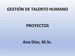 GESTIÓN DE TALENTO HUMANO
PROYECTOS
Ana Díaz, M.Sc.
 