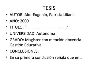 TESIS
• AUTOR: Alor Eugenio, Patricia Liliana
• AÑO: 2009
• TITULO: “………………………………….”
• UNIVERSIDAD: Autónoma
• GRADO: Magíster con mención docencia
  Gestión Educativa
• CONCLUSIONES:
• En su primera conclusión señala que en…
 