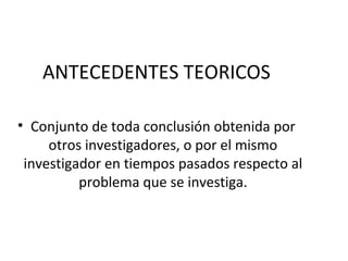 ANTECEDENTES TEORICOS

• Conjunto de toda conclusión obtenida por
     otros investigadores, o por el mismo
 investigador en tiempos pasados respecto al
          problema que se investiga.
 