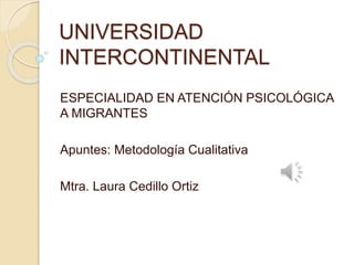 UNIVERSIDAD
INTERCONTINENTAL
ESPECIALIDAD EN ATENCIÓN PSICOLÓGICA
A MIGRANTES
Apuntes: Metodología Cualitativa
Mtra. Laura Cedillo Ortiz
 