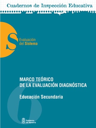 6
SEvaluación
del Sistema
6Cuadernos de Inspección Educativa
Evaluación del Sistema
MARCOTEÓRICODELAEVALUACIÓNDIAGNÓSTICAEducaciónSecundaria
MARCO TEÓRICO
DE LA EVALUACIÓN DIAGNÓSTICA
Educación Secundaria
 