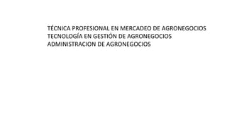 TÉCNICA PROFESIONAL EN MERCADEO DE AGRONEGOCIOS
TECNOLOGÍA EN GESTIÓN DE AGRONEGOCIOS
ADMINISTRACION DE AGRONEGOCIOS
 