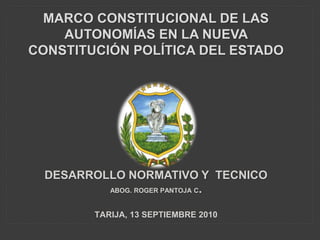 MARCO CONSTITUCIONAL DE LAS
AUTONOMÍAS EN LA NUEVA
CONSTITUCIÓN POLÍTICA DEL ESTADO
DESARROLLO NORMATIVO Y TECNICO
ABOG. ROGER PANTOJA C.
TARIJA, 13 SEPTIEMBRE 2010
 