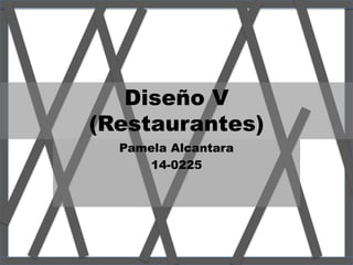 Diseño V
(Restaurantes)
Pamela Alcantara
14-0225
 