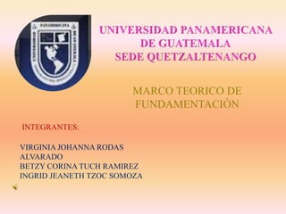 UNIVERSIDAD PANAMERICANA DE GUATEMALA SEDE QUETZALTENANGO MARCO TEORICO DE FUNDAMENTACIÓN INTEGRANTES: VIRGINIA JOHANNA RODAS ALVARADO  BETZY CORINA TUCH RAMIREZ  INGRID JEANETH TZOC SOMOZA 