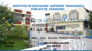 INSTITUTO DE EDUCACIÓN SUPERIOR PEDAGOGICO
PÚBLICO DE AZÁNGARO
MARCO TEORICO DE LA LECTURA Y ESCRITURA
MSc. Julio Vicente PONCE VARGAS
E. mail : jupovas@gmail.com
Celular : 951 991837
 