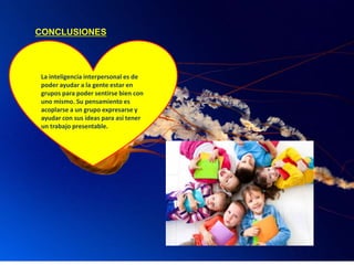 CONCLUSIONES
La inteligencia interpersonal es de
poder ayudar a la gente estar en
grupos para poder sentirse bien con
uno mismo. Su pensamiento es
acoplarse a un grupo expresarse y
ayudar con sus ideas para así tener
un trabajo presentable.
 