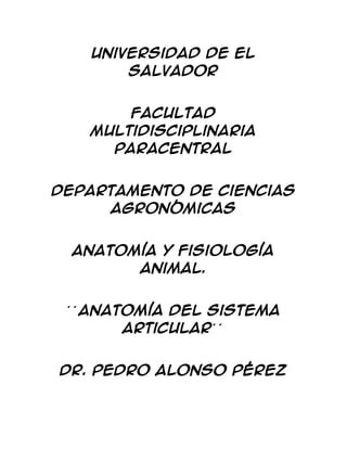 Universidad de El
Salvador
Facultad
Multidisciplinaria
Paracentral
Departamento de Ciencias
Agronómicas
Anatomía y Fisiología
Animal.
´ ´ Anatomía del Sistema
Articular´ ´
Dr. Pedro Alonso Pérez
 