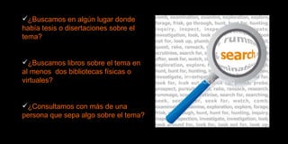 ¿Buscamos en algún lugar donde había tesis o disertaciones sobre el tema? ¿Buscamos libros sobre el tema en al menos  dos bibliotecas físicas o virtuales? ¿Consultamos con más de una persona que sepa algo sobre el tema? 