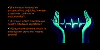 ¿La literatura revisada se encuentra libre de juicios, intereses y presiones  políticas  e institucionales?. ¿El marco teórico establece que nuestro estudio es importante? ¿Queda claro cómo se vincula la investigación previa con nuestro estudio? 