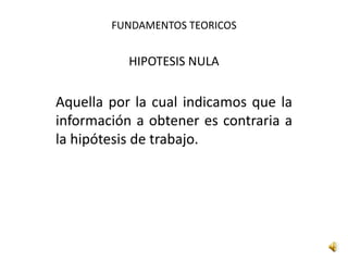 FUNDAMENTOS TEORICOS
HIPOTESIS NULA
Aquella por la cual indicamos que la
información a obtener es contraria a
la hipótesis de trabajo.
 