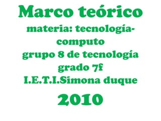 Marco teórico materia: tecnología-computogrupo 8 de tecnologíagrado 7f                                    I.E.T.I.Simona duque2010 