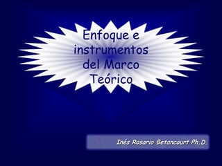 Enfoque e instrumentos del Marco Teórico Inés Rosario Betancourt Ph.D. 