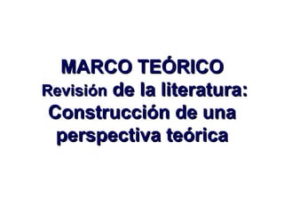MARCO TEÓRICO
Revisión de la literatura:
 Construcción de una
  perspectiva teórica
 