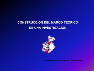 CONSTRUCCIÓN DEL MARCO TEÓRICO
     DE UNA INVESTIGACIÓN




             Preparado por. Dra. Carmen Elena Cárdenas
 