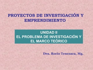 PROYECTOS DE INVESTIGACIÓN Y
EMPRENDIMIENTO
Dra. Rocio Tenezaca, Mg.
UNIDAD II
EL PROBLEMA DE INVESTIGACIÓN Y
EL MARCO TEÓRICO
 