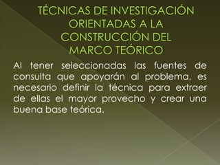 Al tener seleccionadas las fuentes de
consulta que apoyarán al problema, es
necesario definir la técnica para extraer
de ellas el mayor provecho y crear una
buena base teórica.

 