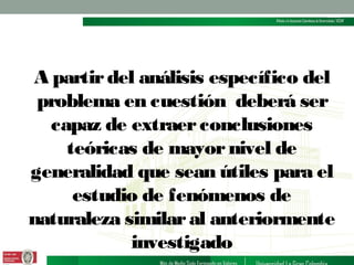 A partir del análisis específico del
problema en cuestión deberá ser
capaz de extraer conclusiones
teóricas de mayor nivel de
generalidad que sean útiles para el
estudio de fenómenos de
naturaleza similar al anteriormente
investigado

 