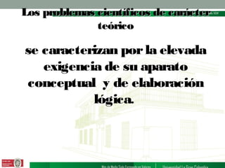 Los problemas científicos de carácter
teórico

se caracterizan por la elevada
exigencia de su aparato
conceptual y de elaboración
lógica.

 