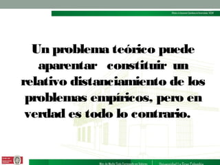 Un problema teórico puede
aparentar constituir un
relativo distanciamiento de los
problemas empíricos, pero en
verdad es todo lo contrario.

 