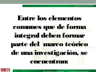Entre los elementos
comunes que de forma
integral deben formar
parte del marco teórico
de una investigación, se
encuentran:

 