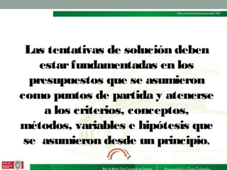 Las tentativas de solución deben
estar fundamentadas en los
presupuestos que se asumieron
como puntos de partida y atenerse
a los criterios, conceptos,
métodos, variables e hipótesis que
se asumieron desde un principio,

 