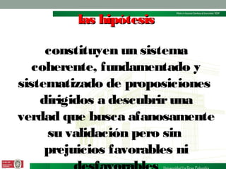 las hipótesis
constituyen un sistema
coherente, fundamentado y
sistematizado de proposiciones
dirigidos a descubrir una
verdad que busca afanosamente
su validación pero sin
prejuicios favorables ni

 
