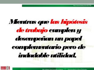 M
ientras que las hipótesis
de trabajo cum
plen y
desem
peñan un papel
com
plem
entario pero de
indudable utilidad,

 