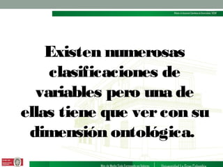 Existen numerosas
clasificaciones de
variables pero una de
ellas tiene que ver con su
dimensión ontológica.

 