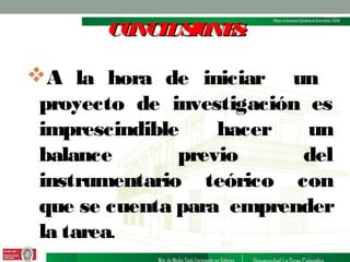 CONCL IONE :
US
S

A la hora de iniciar un
proyecto de investigación es
imprescindible
hacer
un
balance
previo
del
instrumentario teórico con
que se cuenta para emprender
la tarea.

 