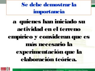 Se debe demostrar la
importancia

a quienes han iniciado su
actividad en el terreno
empírico y consideran que es
más necesario la
experimentación que la
elaboración teórica.

 