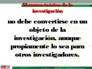 El marco teórico de la
investigación

no debe convertirse en un
objeto de la
investigación, aunque
propiamente lo sea para
otros investigadores.

 