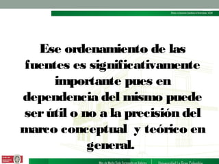 Ese ordenamiento de las
fuentes es significativamente
importante pues en
dependencia del mismo puede
ser útil o no a la precisión del
marco conceptual y teórico en
general.

 