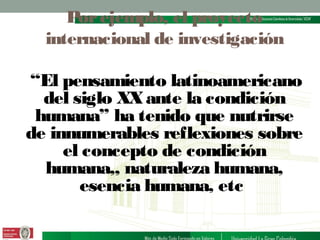 Por ejemplo, el proyecto
internacional de investigación

“El pensamiento latinoamericano
del siglo XX ante la condición
humana” ha tenido que nutrirse
de innumerables reflexiones sobre
el concepto de condición
humana,, naturaleza humana,
esencia humana, etc

 