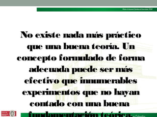 No existe nada más práctico
que una buena teoría. Un
concepto formulado de forma
adecuada puede ser más
efectivo que innumerables
experimentos que no hayan
contado con una buena

 