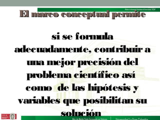 El marco conceptual permite

si se formula
adecuadamente, contribuir a
una mejor precisión del
problema científico así
como de las hipótesis y
variables que posibilitan su
solución

 