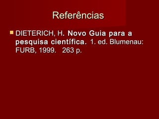 Referências
 DIETERICH, H.

Novo Guia para a
pesquisa científica. 1. ed. Blumenau:
FURB, 1999. 263 p.

 