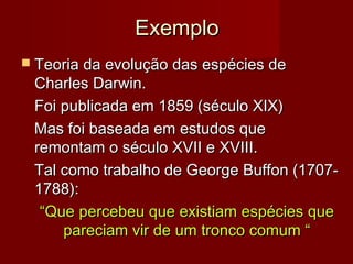 Exemplo
 Teoria da evolução das espécies de

Charles Darwin.
Foi publicada em 1859 (século XIX)
Mas foi baseada em estudos que
remontam o século XVII e XVIII.
Tal como trabalho de George Buffon (17071788):
“Que percebeu que existiam espécies que
pareciam vir de um tronco comum “

 