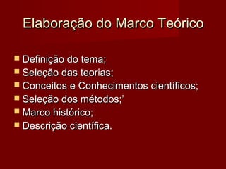 Elaboração do Marco Teórico
 Definição do tema;

 Seleção das teorias;

 Conceitos e Conhecimentos científicos;
 Seleção dos métodos;’
 Marco histórico;

 Descrição científica.

 