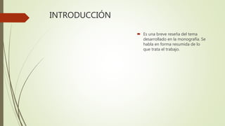 INTRODUCCIÓN
 Es una breve reseña del tema
desarrollado en la monografía. Se
habla en forma resumida de lo
que trata el trabajo.
 