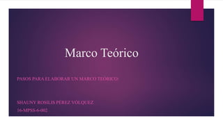 Marco Teórico
PASOS PARA ELABORAR UN MARCO TEÓRICO:
SHAUNY ROSILIS PÉREZ VÓLQUEZ
16-MPSS-6-002
 