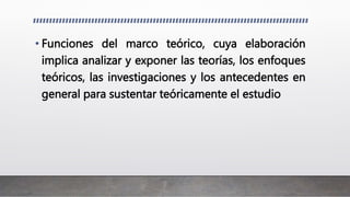 • Funciones del marco teórico, cuya elaboración
implica analizar y exponer las teorías, los enfoques
teóricos, las investigaciones y los antecedentes en
general para sustentar teóricamente el estudio
 