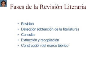 Fases de la Revisión Literaria
• Revisión
• Detección (obtención de la literatura)
• Consulta
• Extracción y recopilación
• Construcción del marco teórico
 