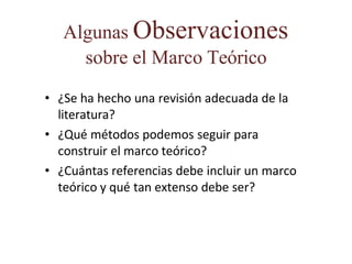 Algunas Observaciones
sobre el Marco Teórico
• ¿Se ha hecho una revisión adecuada de la
literatura?
• ¿Qué métodos podemos seguir para
construir el marco teórico?
• ¿Cuántas referencias debe incluir un marco
teórico y qué tan extenso debe ser?
 