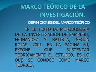 DEFINICIONES DEL MARCO TEÓRICO. EN EL TEXTO DE METODOLOGÍA DE LA INVESTIGACIÓN DE SAMPIERI, FERNÁNDEZ Y BATISTA, SEGÚN ROJ...