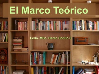 El Marco Teórico

    Lcdo. MSc. Herlic Sotillo S.
 